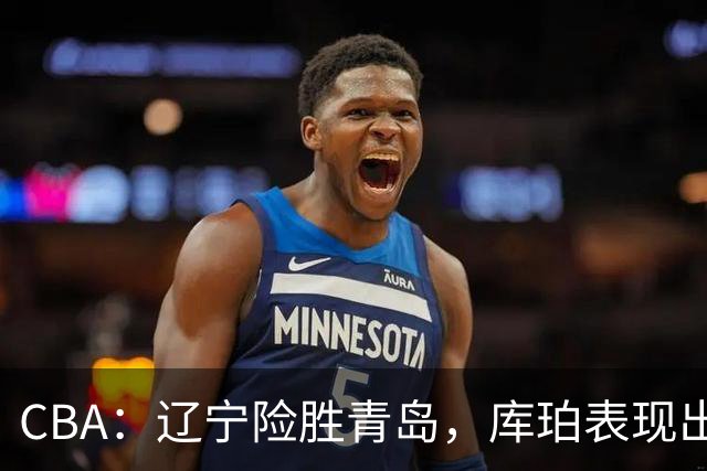 CBA：辽宁险胜青岛，库珀表现出色助力球队连胜